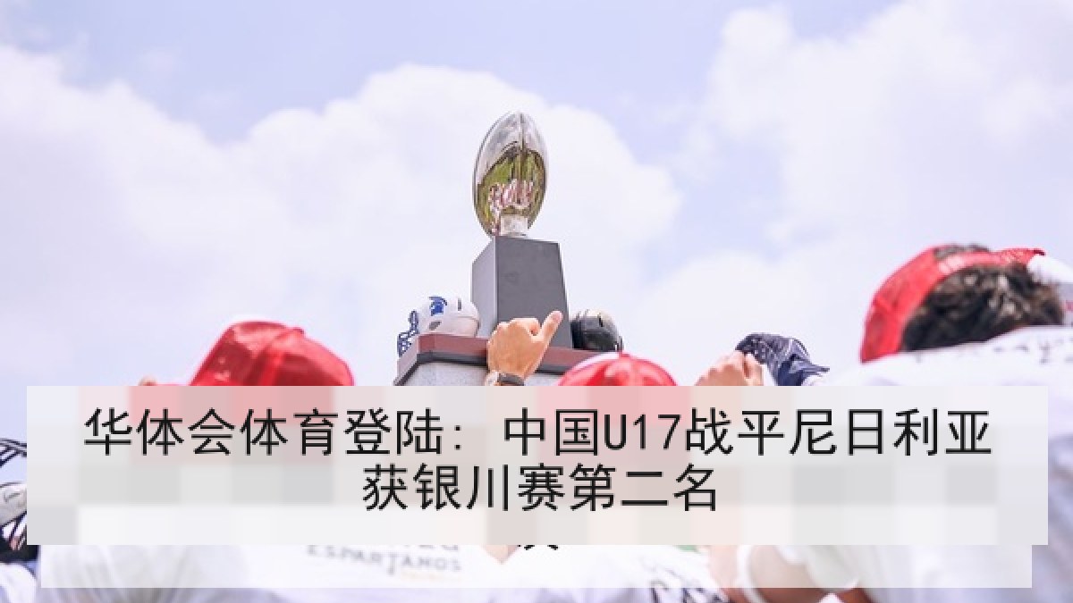 华体会体育登陆: 中国U17战平尼日利亚获银川赛第二名