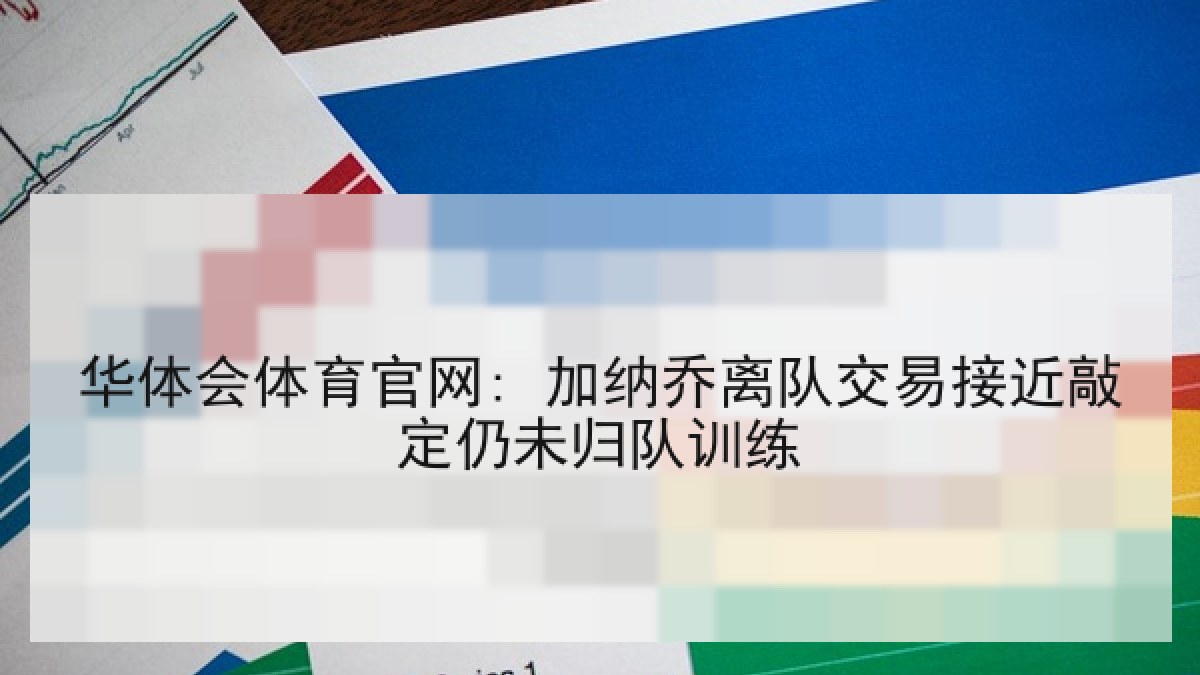 华体会体育官网: 加纳乔离队交易接近敲定仍未归队训练