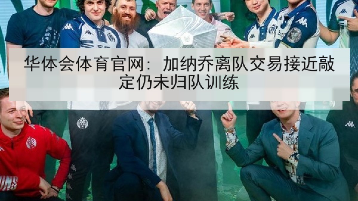 华体会体育官网: 加纳乔离队交易接近敲定仍未归队训练