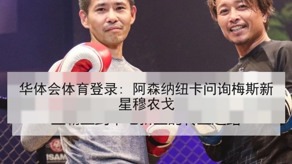 华体会体育登录: 阿森纳纽卡问询梅斯新星穆农戈