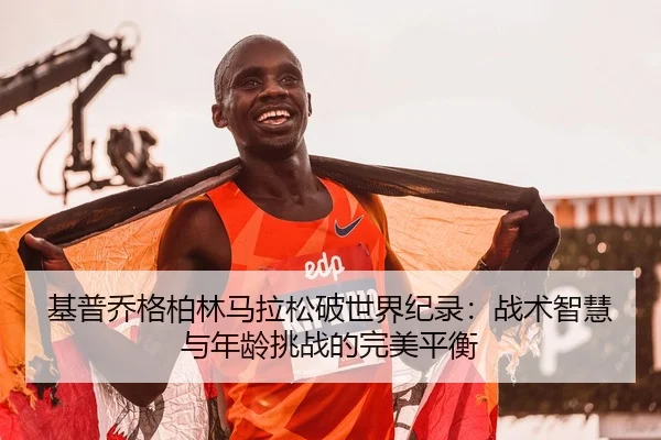基普乔格柏林马拉松破世界纪录：战术智慧与年龄挑战的完美平衡