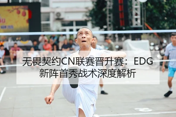 无畏契约CN联赛晋升赛：EDG新阵首秀战术深度解析