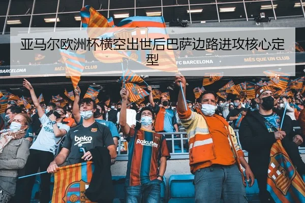 亚马尔欧洲杯横空出世后巴萨边路进攻核心定型