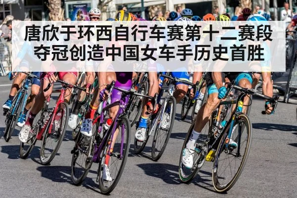 唐欣于环西自行车赛第十二赛段夺冠创造中国女车手历史首胜