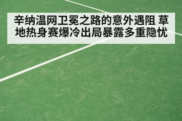 辛纳温网卫冕之路的意外遇阻 草地热身赛爆冷出局暴露多重隐忧