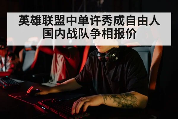英雄联盟中单许秀成自由人国内战队争相报价