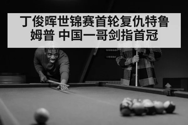 丁俊晖世锦赛首轮复仇特鲁姆普 中国一哥剑指首冠