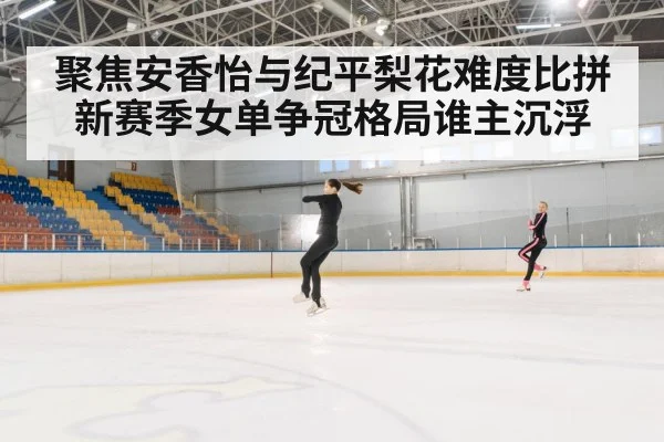 聚焦安香怡与纪平梨花难度比拼 新赛季女单争冠格局谁主沉浮