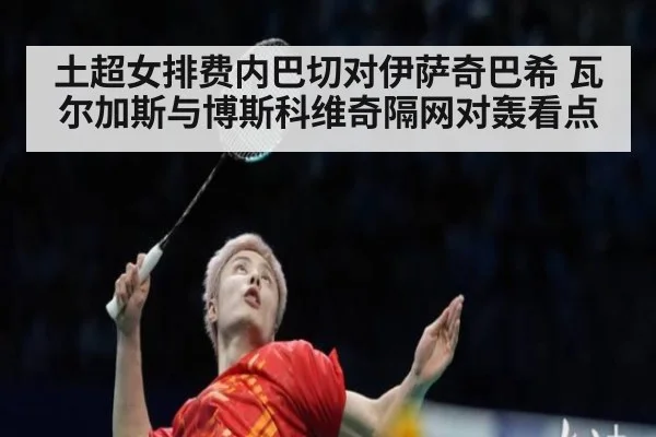 土超女排费内巴切对伊萨奇巴希 瓦尔加斯与博斯科维奇隔网对轰看点